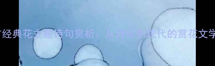 图片 100首经典花主题诗句赏析：从诗经到现代的赏花文学密码