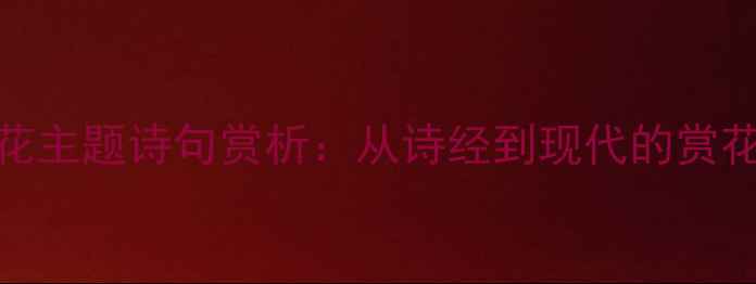 图片 100首经典花主题诗句赏析：从诗经到现代的赏花文学密码1