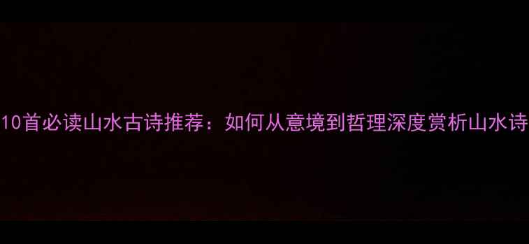 图片 10首必读山水古诗推荐：如何从意境到哲理深度赏析山水诗