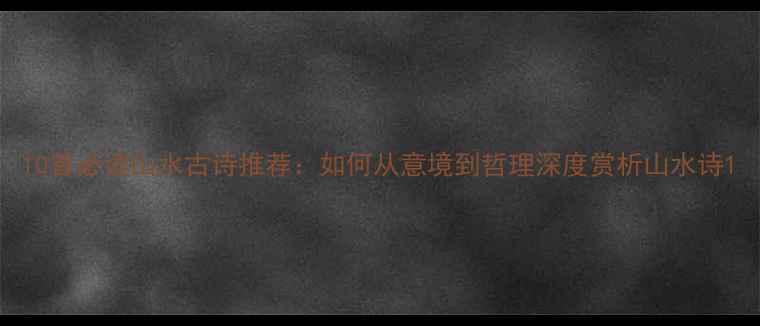 10首必读山水古诗推荐如何从意境到哲理深度赏析山水诗