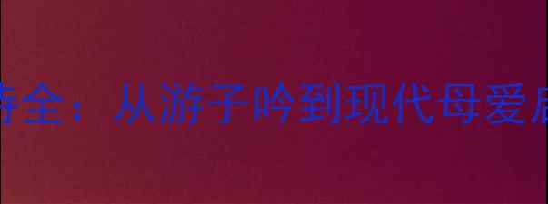 10首感人至深母爱古诗全从游子吟到现代母爱启示录附背诵指南