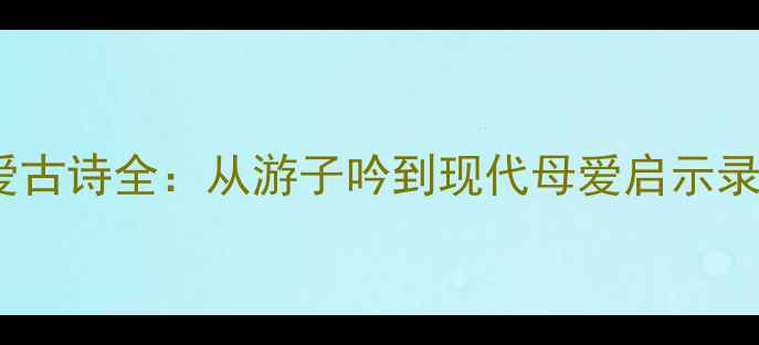 图片 10首感人至深母爱古诗全：从游子吟到现代母爱启示录（附背诵指南）1
