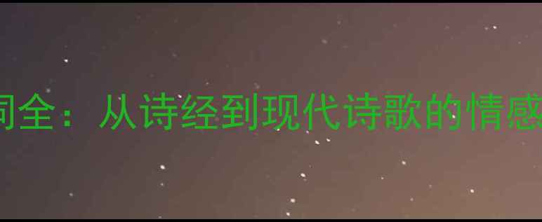 50首经典思念诗词全从诗经到现代诗歌的情感密码与创作技巧