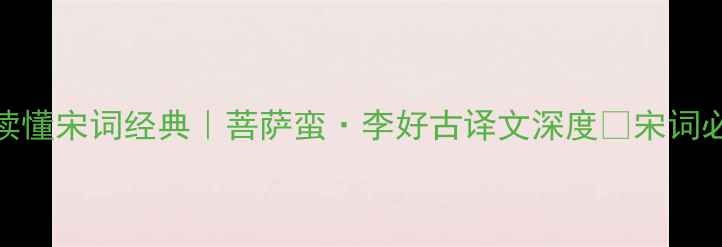 5分钟读懂宋词经典菩萨蛮李好古译文深度宋词必看篇