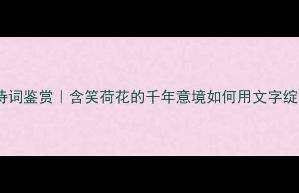 荷花诗词鉴赏含笑荷花的千年意境如何用文字绽放