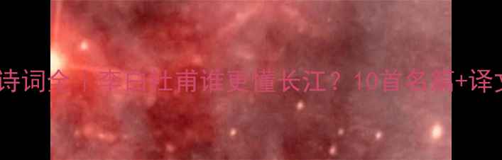 图片 三峡古诗词全｜李白杜甫谁更懂长江？10首名篇+译文+赏析