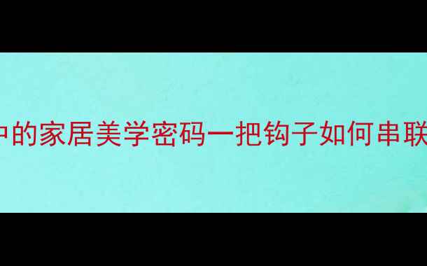 上帘钩诗歌中的家居美学密码一把钩子如何串联千年诗意生活