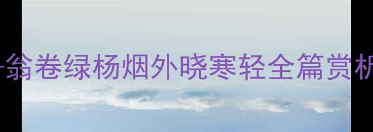 乡村四月诗情画意翁卷绿杨烟外晓寒轻全篇赏析与宋代农耕文化解读
