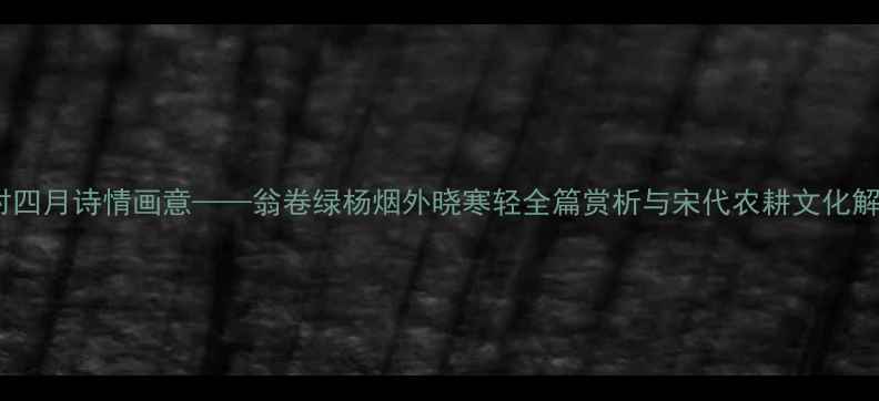 图片 乡村四月诗情画意——翁卷绿杨烟外晓寒轻全篇赏析与宋代农耕文化解读2