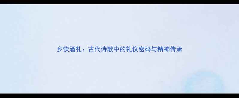 乡饮酒礼古代诗歌中的礼仪密码与精神传承