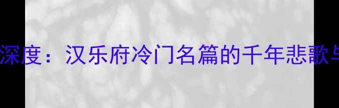图片 从军征遐路深度：汉乐府冷门名篇的千年悲歌与当代启示1