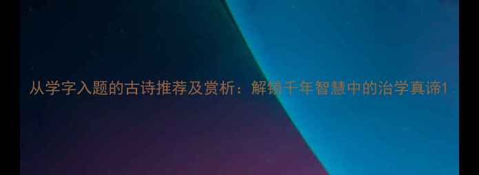 图片 从学字入题的古诗推荐及赏析：解锁千年智慧中的治学真谛1