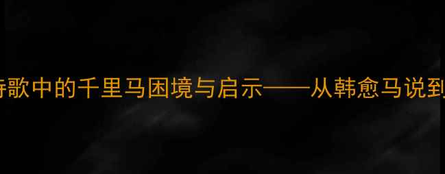 伯乐不常有千年诗歌中的千里马困境与启示从韩愈马说到当代职场生存法则