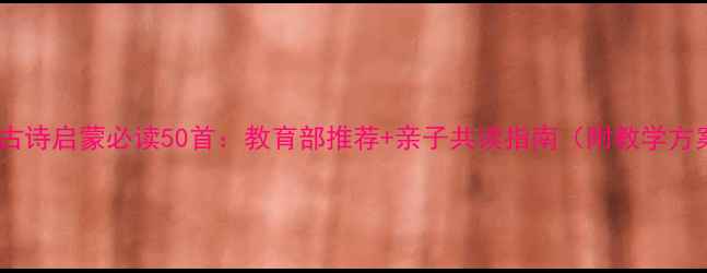 图片 儿童古诗启蒙必读50首：教育部推荐+亲子共读指南（附教学方案）2