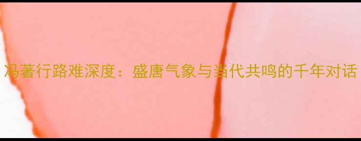 冯著行路难深度盛唐气象与当代共鸣的千年对话
