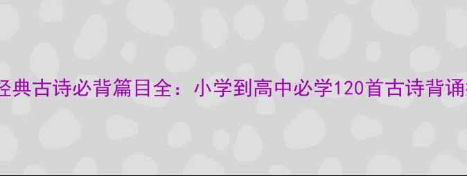 古代经典古诗必背篇目全小学到高中必学120首古诗背诵指南