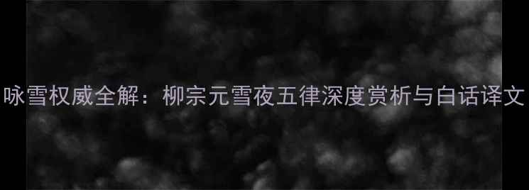 图片 咏雪权威全解：柳宗元雪夜五律深度赏析与白话译文