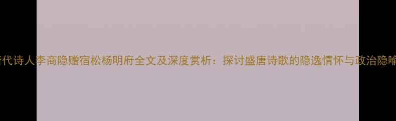 唐代诗人李商隐赠宿松杨明府全文及深度赏析探讨盛唐诗歌的隐逸情怀与政治隐喻