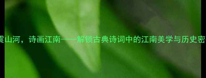 威震山河诗画江南解锁古典诗词中的江南美学与历史密码