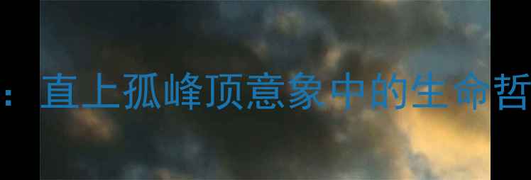孤峰顶的觉醒直上孤峰顶意象中的生命哲学与诗歌美学