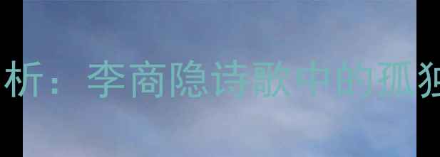 图片 孤芳有情愁赏析：李商隐诗歌中的孤独与深情探析1