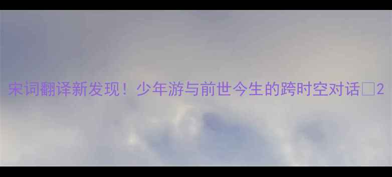 图片 宋词翻译新发现！少年游与前世今生的跨时空对话✨2