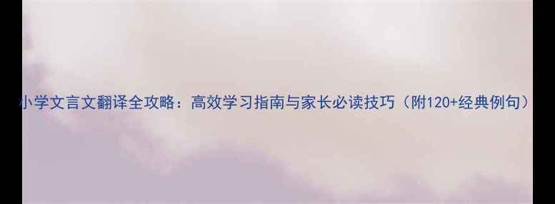小学文言文翻译全攻略高效学习指南与家长必读技巧附120经典例句