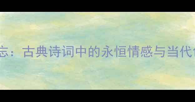 尽日不能忘古典诗词中的永恒情感与当代创作启示