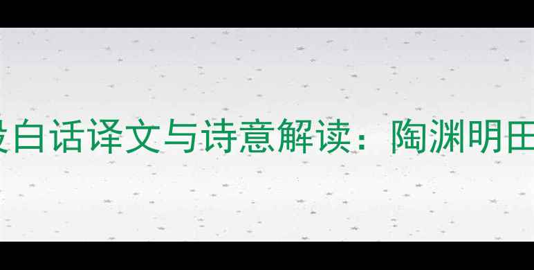 图片 归去来兮辞后四段白话译文与诗意解读：陶渊明田园诗的哲学意蕴1