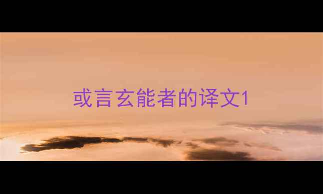 图片 或言玄能者的译文1