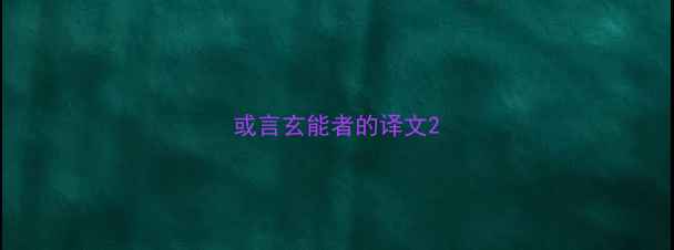 图片 或言玄能者的译文2