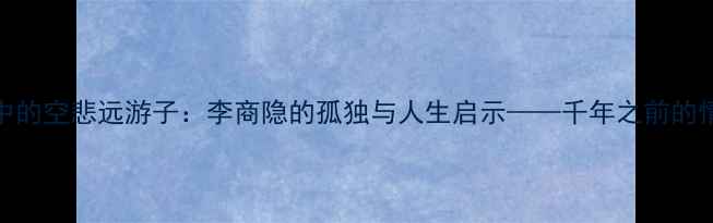 图片 无题诗中的空悲远游子：李商隐的孤独与人生启示——千年之前的情感共鸣