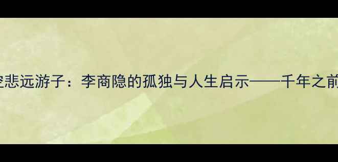 无题诗中的空悲远游子李商隐的孤独与人生启示千年之前的情感共鸣
