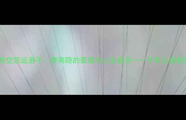 图片 无题诗中的空悲远游子：李商隐的孤独与人生启示——千年之前的情感共鸣2