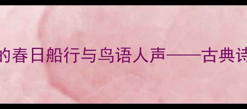 春帆莺侣唐宋诗词中的春日船行与鸟语人声古典诗歌意境赏析与创作手法