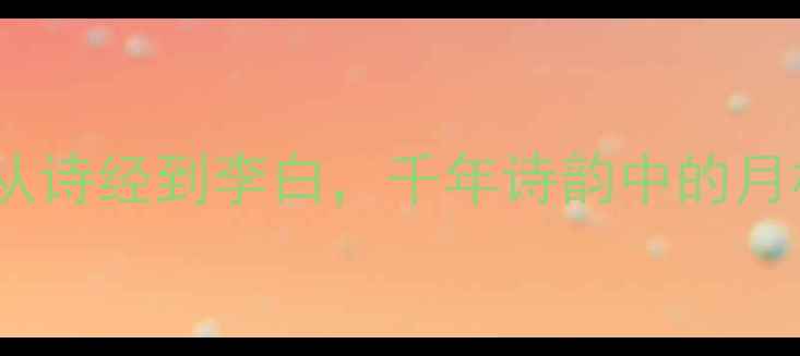 月亮变化的诗句从诗经到李白千年诗韵中的月相流转与人生哲思