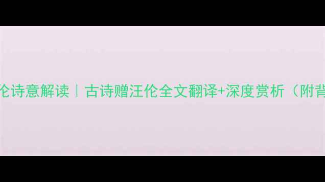 图片 李白赠汪伦诗意解读｜古诗赠汪伦全文翻译+深度赏析（附背诵技巧）