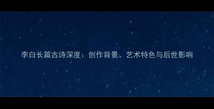 图片 李白长篇古诗深度：创作背景、艺术特色与后世影响