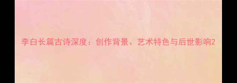 李白长篇古诗深度创作背景艺术特色与后世影响
