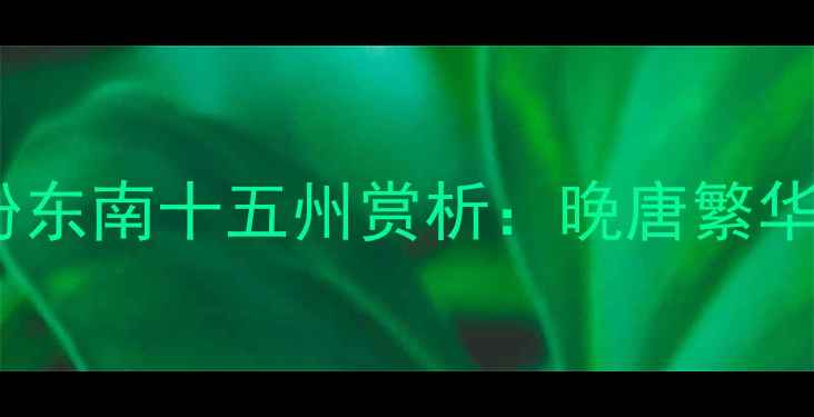 杜牧名作金粉东南十五州赏析晚唐繁华与历史反思