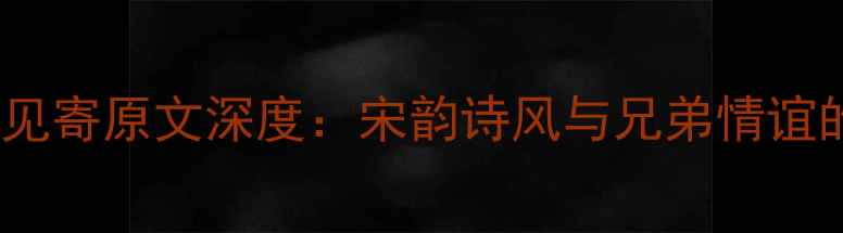 次韵伯寿兄见寄原文深度宋韵诗风与兄弟情谊的千年共鸣