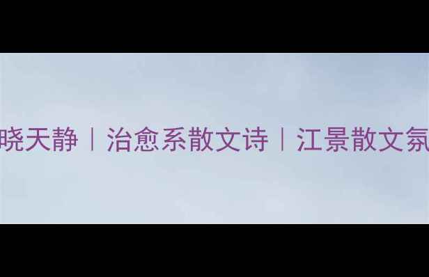 江如晓天静治愈系散文诗江景散文氛围感
