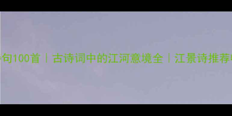江畔诗句100首古诗词中的江河意境全江景诗推荐收藏