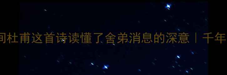 泪目天宝年间杜甫这首诗读懂了舍弟消息的深意千年兄弟情破防了