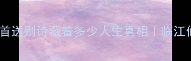 图片 泪目！杜甫这首送别诗藏着多少人生真相｜临江仙送王缄深度1