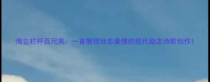 海立栏杆百尺高一首展现壮志豪情的现代励志诗歌创作