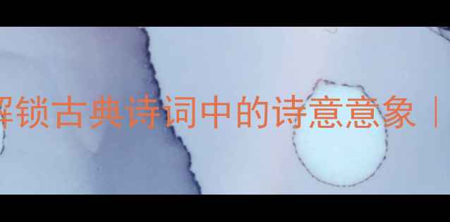 烟姿玉骨怎么用解锁古典诗词中的诗意意象新手必看创作指南