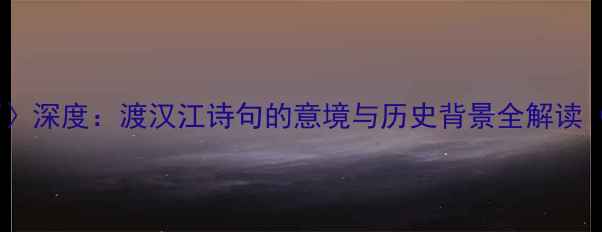 图片 王湾〈次北固山下〉深度：渡汉江诗句的意境与历史背景全解读（附原文及赏析）1