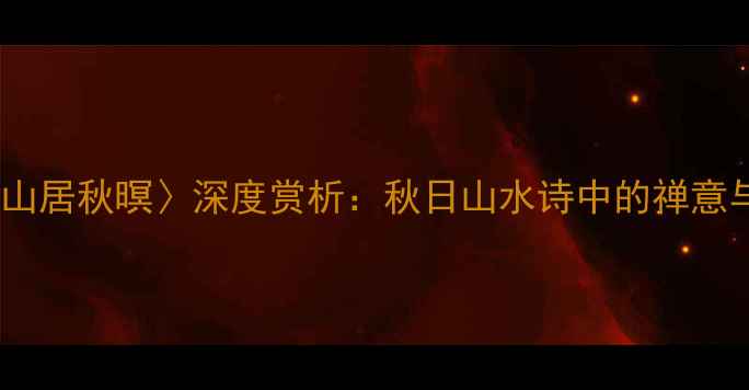 王维山居秋暝深度赏析秋日山水诗中的禅意与意境