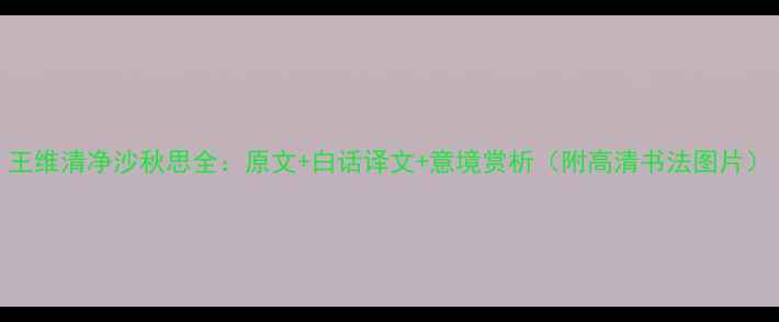 王维清净沙秋思全原文白话译文意境赏析附高清书法图片